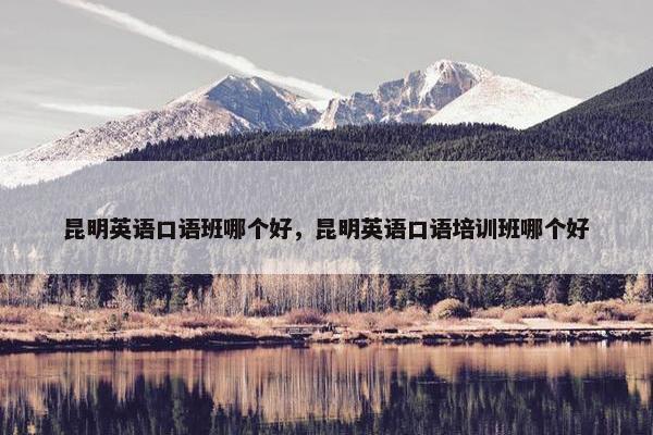 昆明英语口语班哪个好，昆明英语口语培训班哪个好