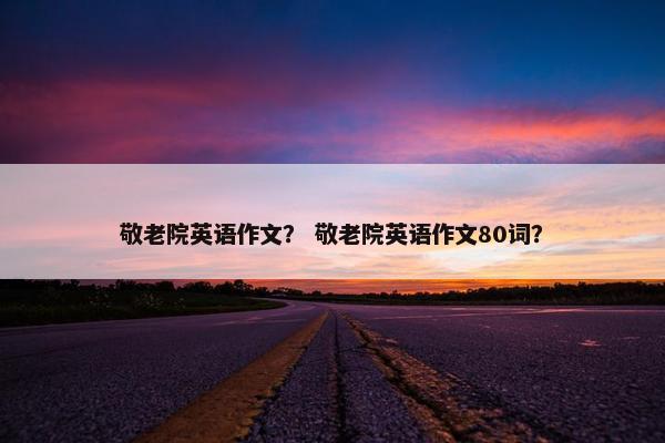 敬老院英语作文？ 敬老院英语作文80词？