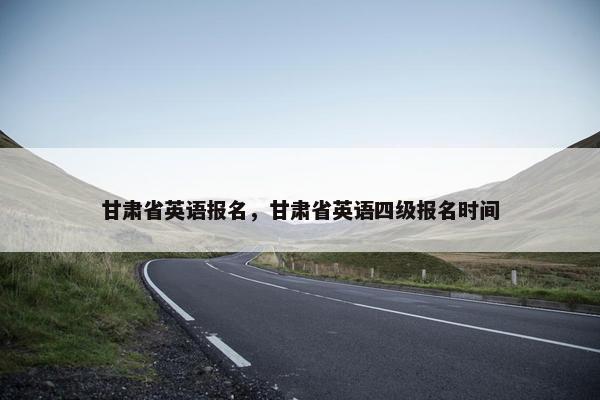 甘肃省英语报名，甘肃省英语四级报名时间