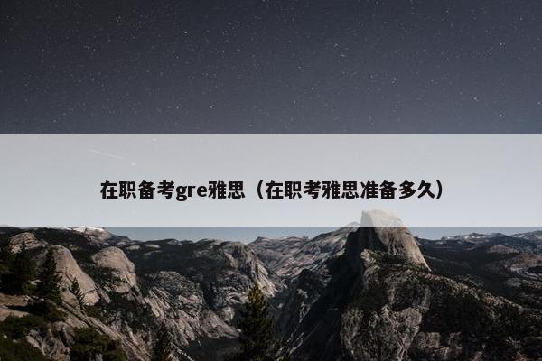 在职备考gre雅思（在职考雅思准备多久）