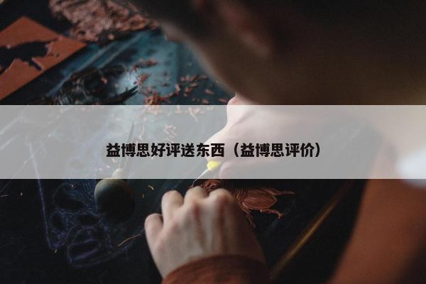 益博思好评送东西（益博思评价）
