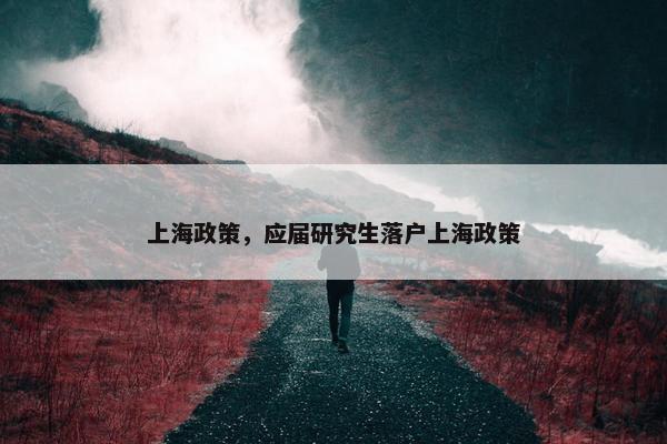 上海政策，应届研究生落户上海政策