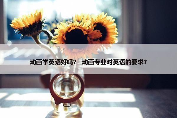 动画学英语好吗？ 动画专业对英语的要求？