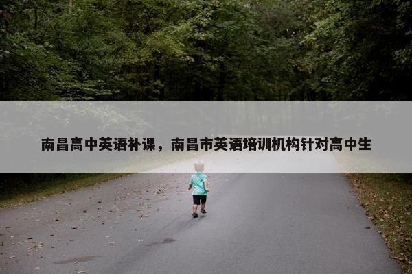 南昌高中英语补课，南昌市英语培训机构针对高中生