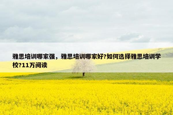 雅思培训哪家强，雅思培训哪家好?如何选择雅思培训学校?11万阅读