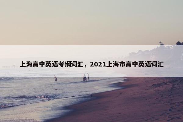 上海高中英语考纲词汇，2021上海市高中英语词汇