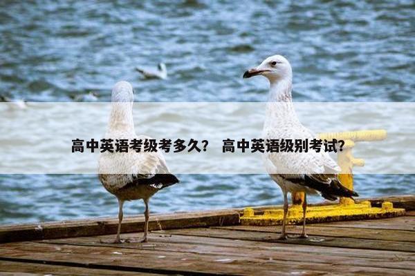 高中英语考级考多久？ 高中英语级别考试？