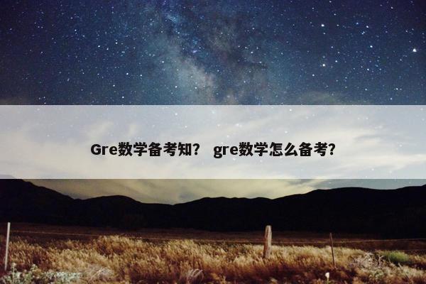 Gre数学备考知？ gre数学怎么备考？