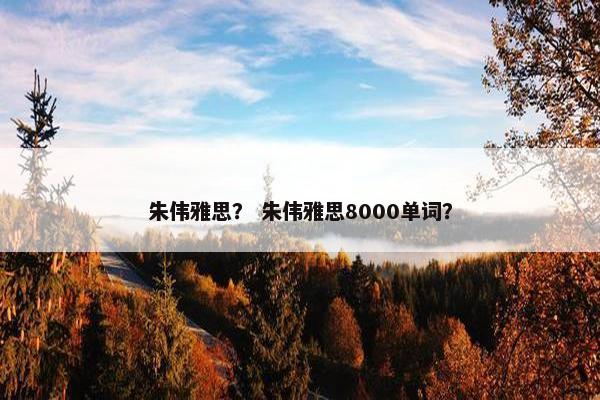 朱伟雅思？ 朱伟雅思8000单词？
