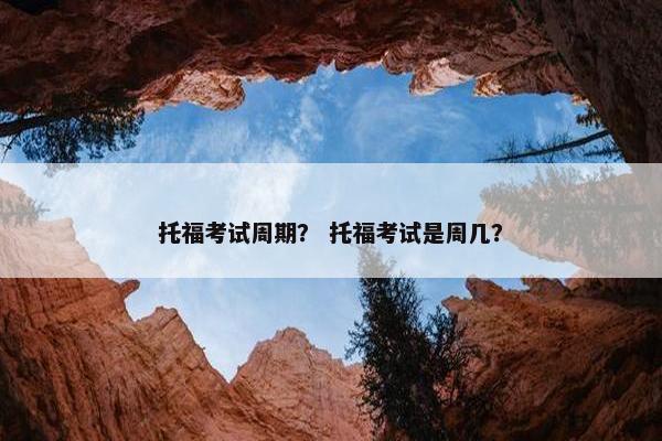 托福考试周期？ 托福考试是周几？