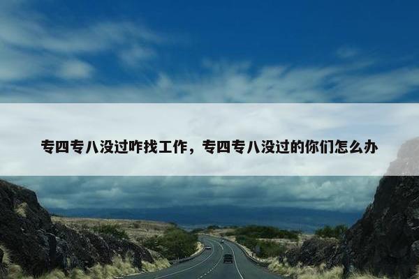 专四专八没过咋找工作，专四专八没过的你们怎么办