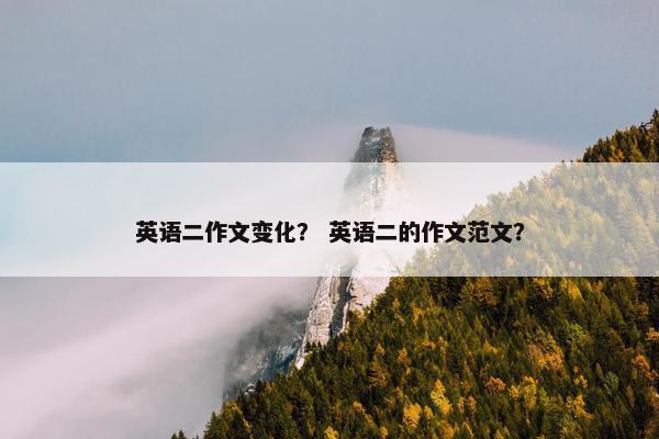 英语二作文变化？ 英语二的作文范文？