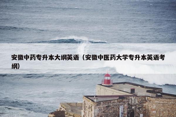 安徽中药专升本大纲英语（安徽中医药大学专升本英语考纲）