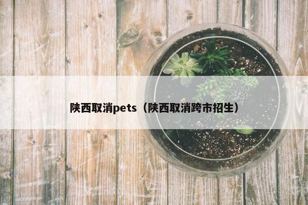 陕西取消pets（陕西取消跨市招生）