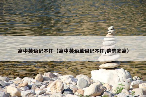 高中英语记不住（高中英语单词记不住,遗忘率高）