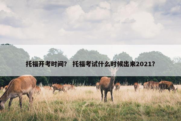 托福开考时间？ 托福考试什么时候出来2021？