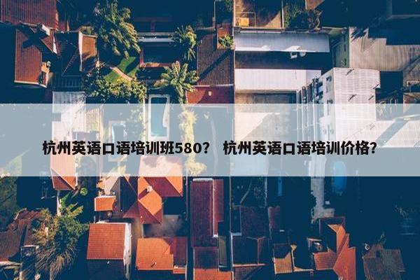 杭州英语口语培训班580？ 杭州英语口语培训价格？