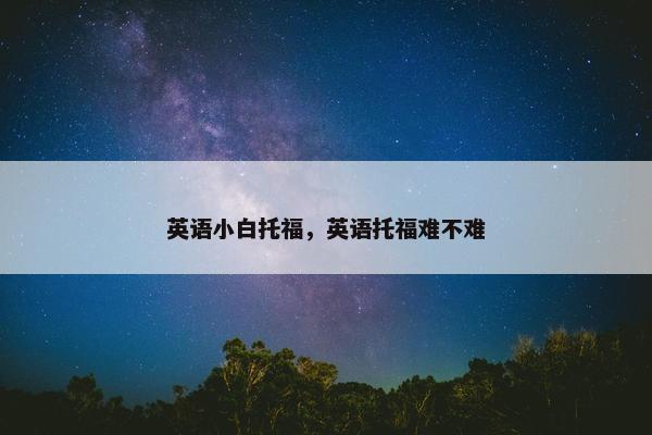 英语小白托福，英语托福难不难