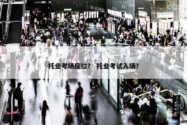 托业考场座位？ 托业考试入场？