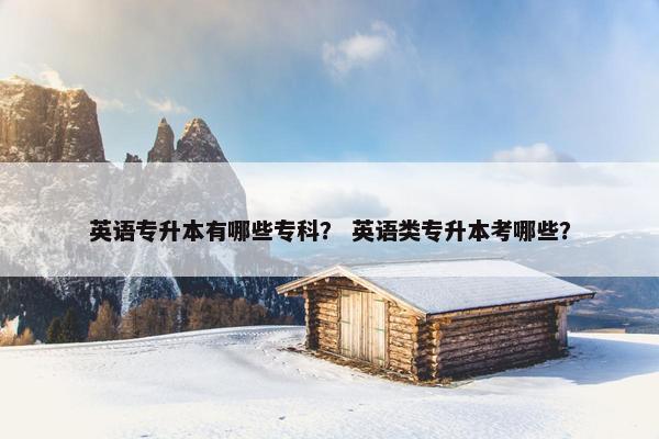 英语专升本有哪些专科？ 英语类专升本考哪些？