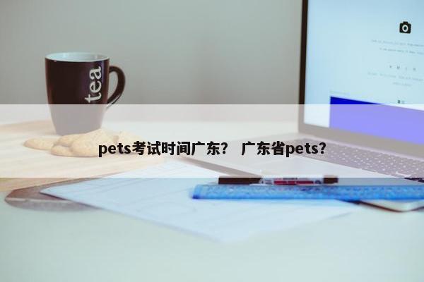 pets考试时间广东？ 广东省pets？
