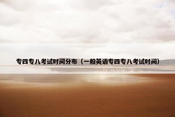 专四专八考试时间分布（一般英语专四专八考试时间）