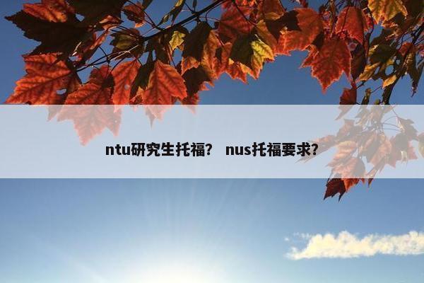 ntu研究生托福？ nus托福要求？