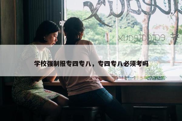 学校强制报专四专八，专四专八必须考吗