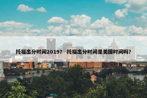 托福出分时间2019？ 托福出分时间是美国时间吗？