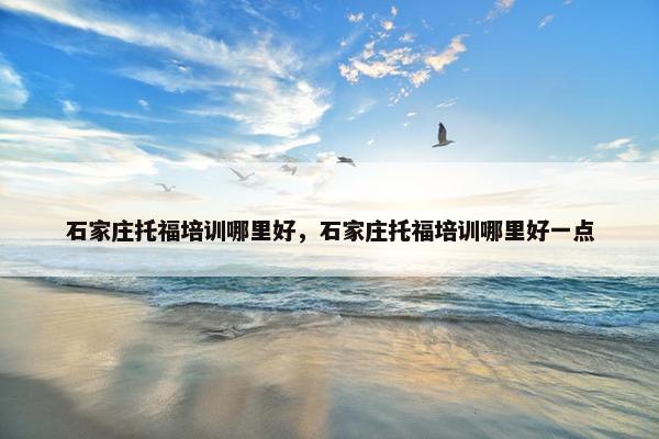 石家庄托福培训哪里好，石家庄托福培训哪里好一点