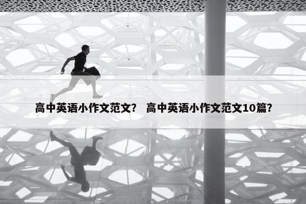 高中英语小作文范文？ 高中英语小作文范文10篇？