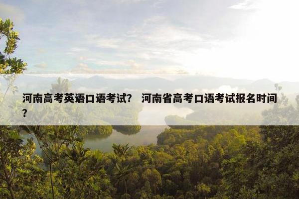 河南高考英语口语考试？ 河南省高考口语考试报名时间？