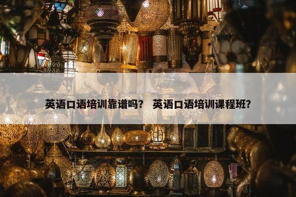 英语口语培训靠谱吗？ 英语口语培训课程班？