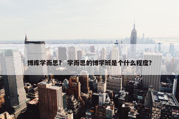 博库学而思？ 学而思的博学班是个什么程度？
