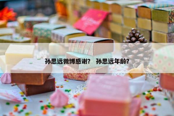 孙思远微博感谢？ 孙思远年龄？