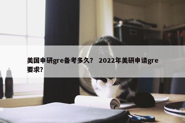 美国申研gre备考多久？ 2022年美研申请gre要求？