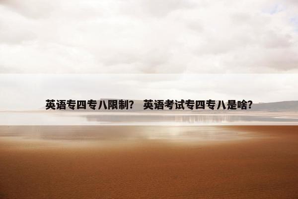 英语专四专八限制？ 英语考试专四专八是啥？
