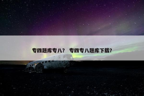 专四题库专八？ 专四专八题库下载？