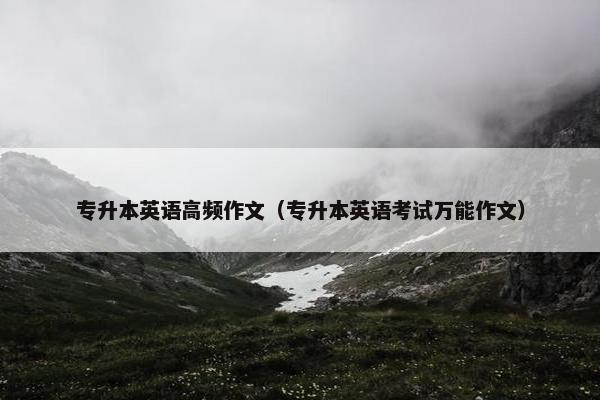 专升本英语高频作文（专升本英语考试万能作文）