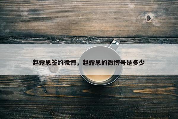 赵露思签约微博，赵露思的微博号是多少