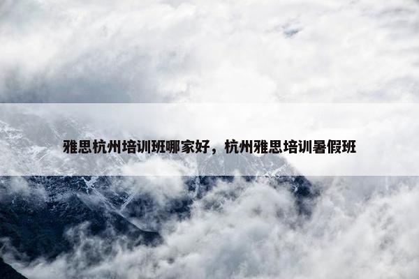 雅思杭州培训班哪家好，杭州雅思培训暑假班