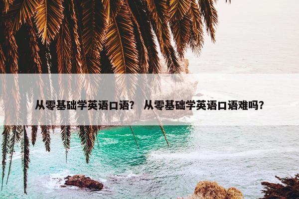 从零基础学英语口语？ 从零基础学英语口语难吗？