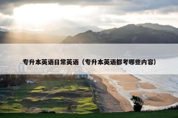 专升本英语日常英语（专升本英语都考哪些内容）