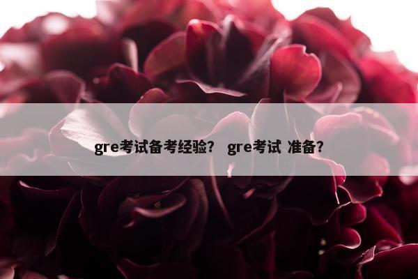 gre考试备考经验？ gre考试 准备？