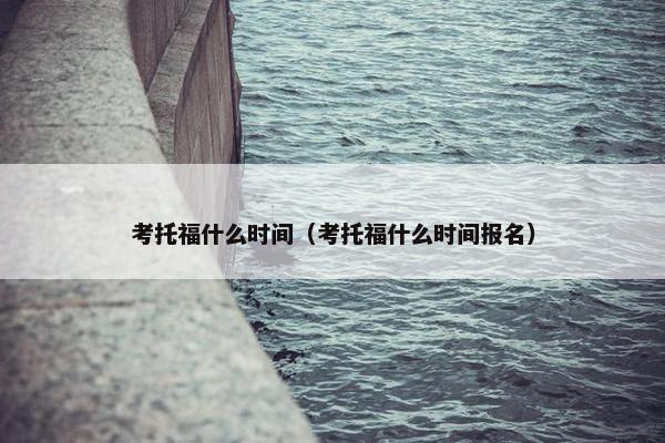 考托福什么时间（考托福什么时间报名）