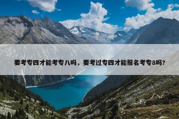 要考专四才能考专八吗，要考过专四才能报名考专8吗?