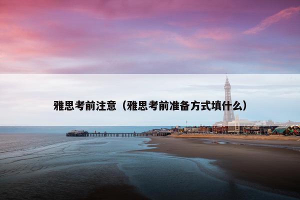 雅思考前注意（雅思考前准备方式填什么）