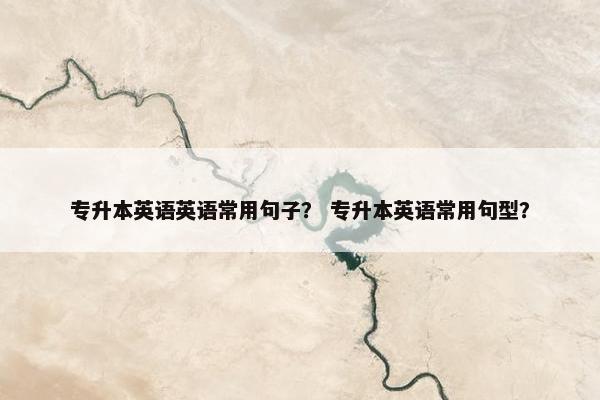 专升本英语英语常用句子？ 专升本英语常用句型？