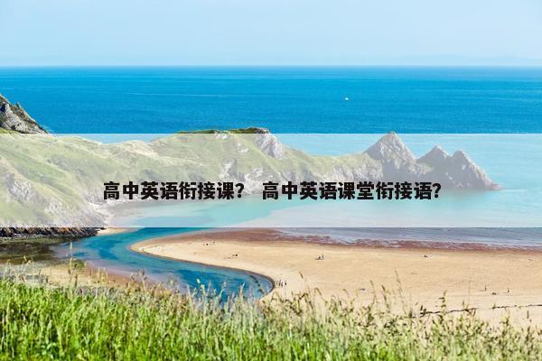 高中英语衔接课？ 高中英语课堂衔接语？