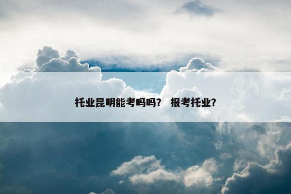 托业昆明能考吗吗？ 报考托业？